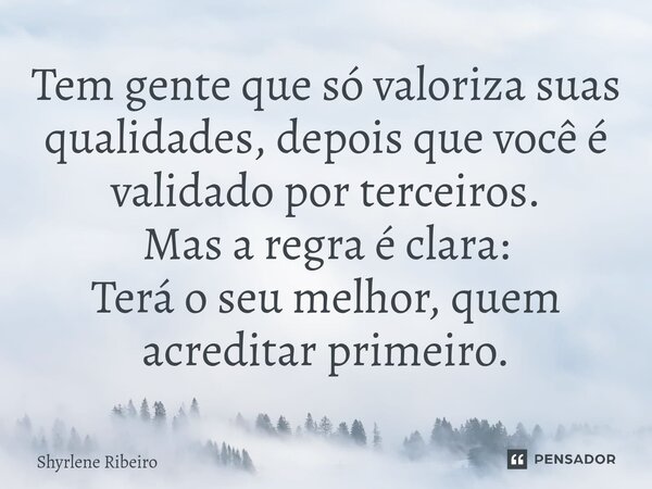 ⁠Tem gente que só valoriza suas qualidades, depois que você é validado por terceiros. Mas a regra é clara: Terá o seu melhor, quem acreditar primeiro.... Frase de Shyrlene Ribeiro.