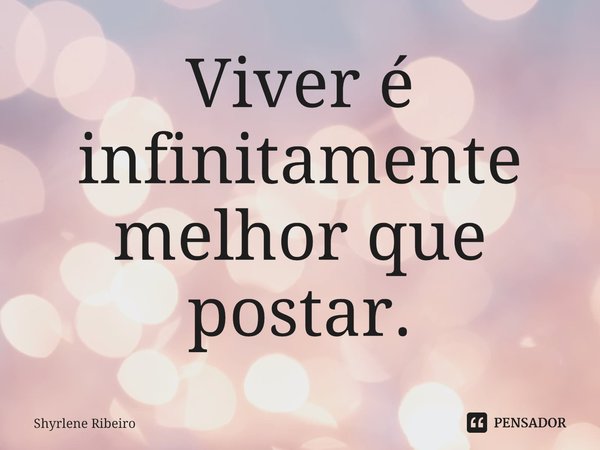 Viver é infinitamente melhor que postar.... Frase de Shyrlene Ribeiro.