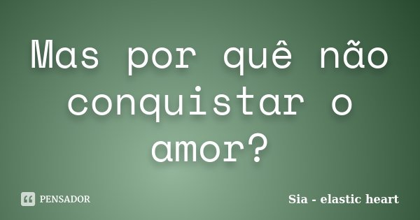 Mas por quê não conquistar o amor?... Frase de Sia - elastic heart.