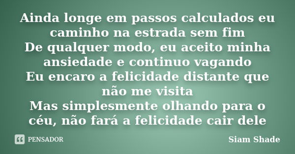 Ainda longe em passos calculados eu caminho na estrada sem fim De qualquer modo, eu aceito minha ansiedade e continuo vagando Eu encaro a felicidade distante qu... Frase de Siam Shade.