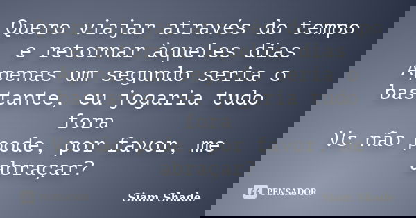 Quero viajar através do tempo e retornar àqueles dias Apenas um segundo seria o bastante, eu jogaria tudo fora Vc não pode, por favor, me abraçar?... Frase de Siam Shade.