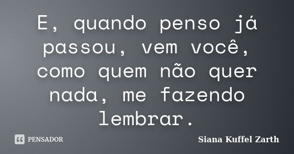 E, quando penso já passou, vem você, como quem não quer nada, me fazendo lembrar.... Frase de Siana Kuffel Zarth.