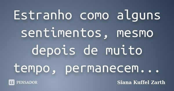 Estranho como alguns sentimentos, mesmo depois de muito tempo, permanecem...... Frase de Siana Kuffel Zarth.