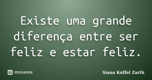 Existe uma grande diferença entre ser feliz e estar feliz.... Frase de Siana Kuffel Zarth.