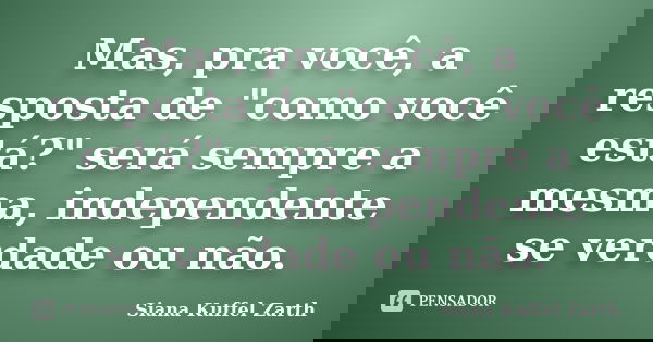 Mas, pra você, a resposta de "como você está?" será sempre a mesma, independente se verdade ou não.... Frase de Siana Kuffel Zarth.