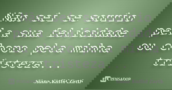 Não sei se sorrio pela sua felicidade ou choro pela minha tristeza...... Frase de Siana Kuffel Zarth.