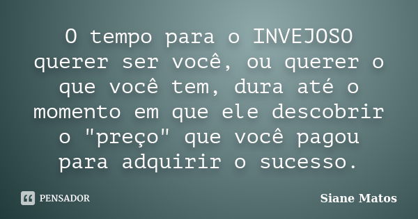 O tempo para o INVEJOSO querer ser você, ou querer o que você tem, dura até o momento em que ele descobrir o "preço" que você pagou para adquirir o su... Frase de Siane Matos.