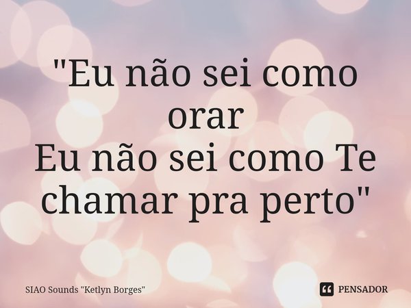 "Eu não sei como orar
Eu não sei como Te chamar pra perto⁠"... Frase de SIAO Sounds 