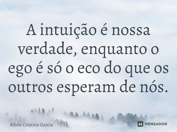 ⁠A intuição é nossa verdade, enquanto o ego é só o eco do que os outros esperam de nós.... Frase de Sibéle Cristina Garcia.