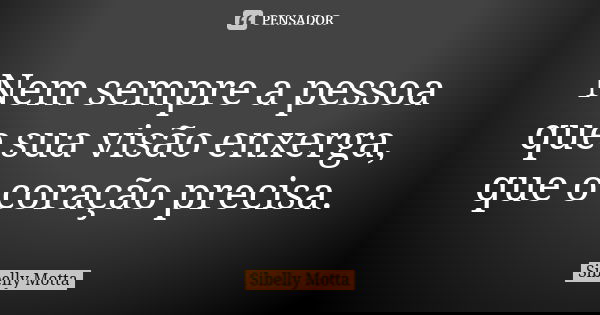 Nem sempre a pessoa que sua visão enxerga, que o coração precisa.... Frase de Sibelly Motta.