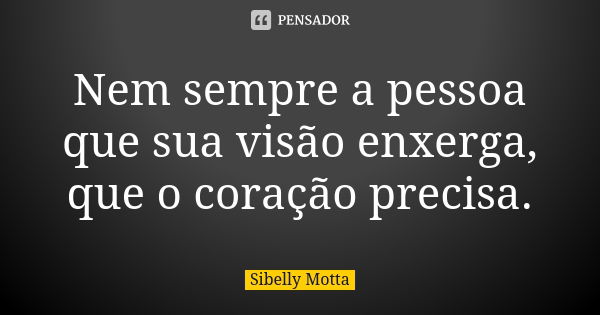 Nem sempre a pessoa que sua visão enxerga, que o coração precisa.... Frase de Sibelly Motta.