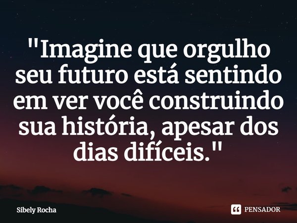 ⁠"Imagine que orgulho seu futuro está sentindo em ver você construindo sua história, apesar dos dias difíceis."... Frase de Sibely Rocha.