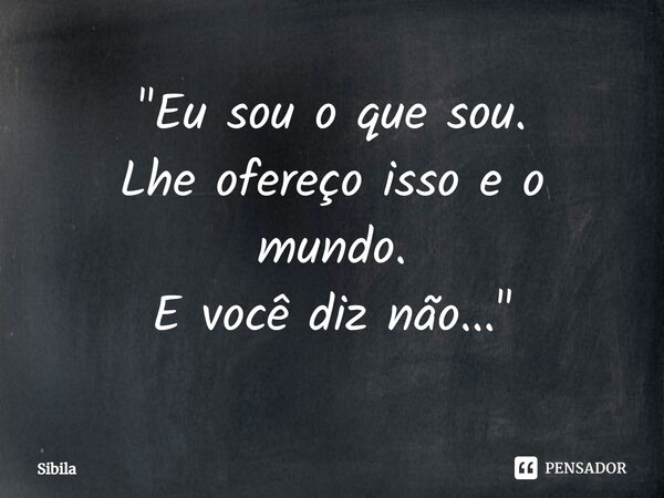 ⁠"Eu sou o que sou. Lhe ofereço isso e o mundo. E você diz não..."... Frase de síbila.