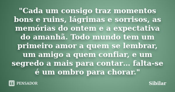 "Cada um consigo traz momentos bons e ruins, lágrimas e sorrisos, as memórias do ontem e a expectativa do amanhã. Todo mundo tem um primeiro amor a quem se... Frase de Sibilar.