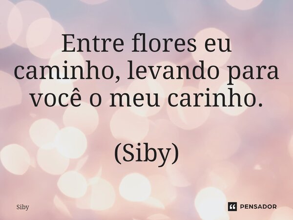 ⁠Entre flores eu caminho, levando para você o meu carinho. (Siby)... Frase de Siby.