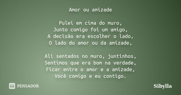 Amor ou amizade Pulei em cima do muro, Junto comigo foi um amigo, A decisão era escolher o lado, O lado do amor ou da amizade, Ali sentados no muro, juntinhos, ... Frase de Sibylla.