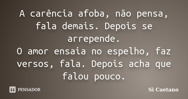 A carência afoba, não pensa, fala demais. Depois se arrepende. O amor ensaia no espelho, faz versos, fala. Depois acha que falou pouco.... Frase de Si Caetano.