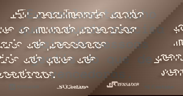 Eu realmente acho que o mundo precisa mais de pessoas gentis do que de vencedoras.... Frase de Si Caetano.
