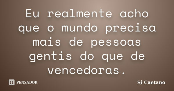 Eu realmente acho que o mundo precisa mais de pessoas gentis do que de vencedoras.... Frase de Si Caetano.