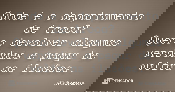 Onde é o departamento de troca? Quero devolver algumas verdades e pegar de volta as ilusões.... Frase de Si Caetano.