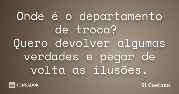 Onde é o departamento de troca? Quero devolver algumas verdades e pegar de volta as ilusões.... Frase de Si Caetano.