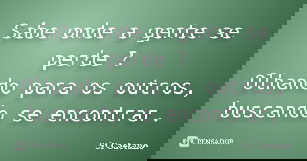 Sabe onde a gente se perde ? Olhando para os outros, buscando se encontrar.... Frase de Si Caetano.