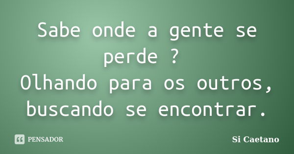 Sabe onde a gente se perde ? Olhando para os outros, buscando se encontrar.... Frase de Si Caetano.