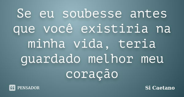 Se eu soubesse antes que você existiria na minha vida, teria guardado melhor meu coração... Frase de Si Caetano.