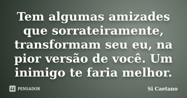 Tem algumas amizades que sorrateiramente, transformam seu eu, na pior versão de você. Um inimigo te faria melhor.... Frase de Si Caetano.