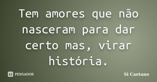 Tem amores que não nasceram para dar certo mas, virar história.... Frase de Si Caetano.