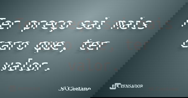 Ter preço sai mais caro que, ter valor.... Frase de Si Caetano.