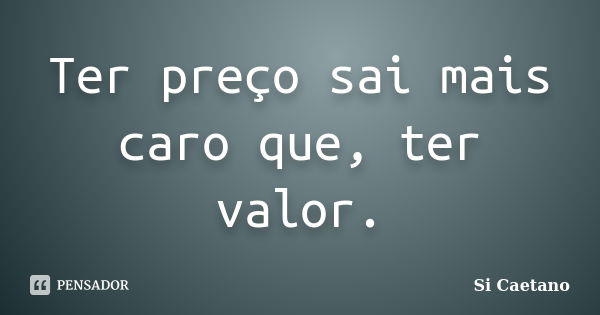 Ter preço sai mais caro que, ter valor.... Frase de Si Caetano.