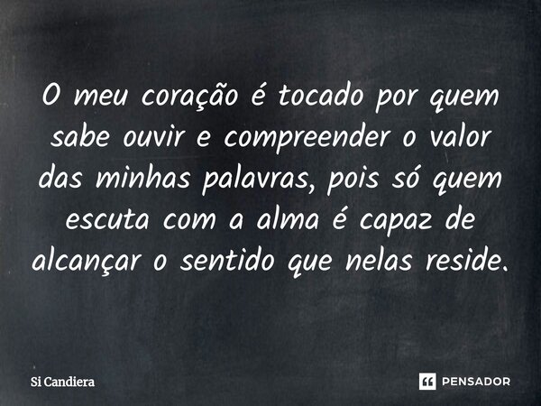 ⁠O meu coração é tocado por quem sabe ouvir e compreender o valor das minhas palavras, pois só quem escuta com a alma é capaz de alcançar o sentido que nelas re... Frase de Si Candiera.
