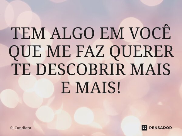 ⁠TEM ALGO EM VOCÊ QUE ME FAZ QUERER TE DESCOBRIR MAIS E MAIS!... Frase de Si Candiera.