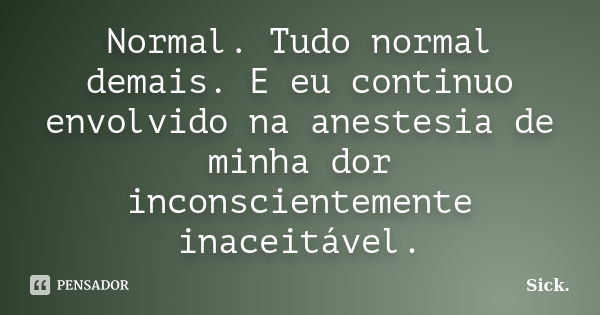 Normal. Tudo normal demais. E eu continuo envolvido na anestesia de minha dor inconscientemente inaceitável.... Frase de Sick..