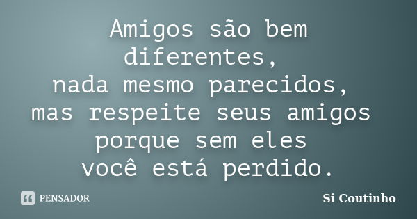 Amigos são bem diferentes, nada mesmo parecidos, mas respeite seus amigos porque sem eles você está perdido.... Frase de Si Coutinho.