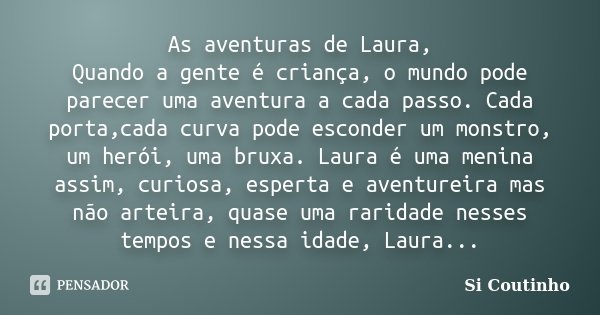 As aventuras de Laura, Quando a gente é criança, o mundo pode parecer uma aventura a cada passo. Cada porta,cada curva pode esconder um monstro, um herói, uma b... Frase de Si Coutinho.