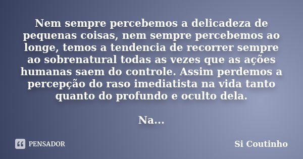 Nem sempre percebemos a delicadeza de pequenas coisas, nem sempre percebemos ao longe, temos a tendencia de recorrer sempre ao sobrenatural todas as vezes que a... Frase de Si Coutinho.