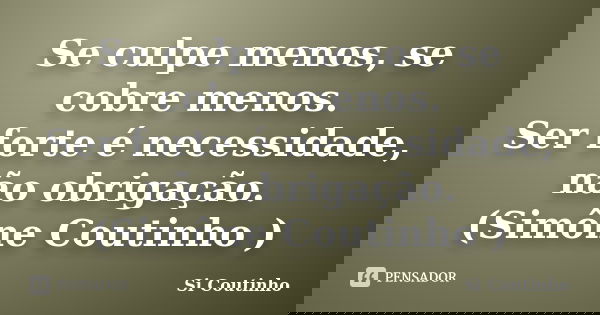 Se culpe menos, se cobre menos. Ser forte é necessidade, não obrigação. (Simône Coutinho )... Frase de Si Coutinho.
