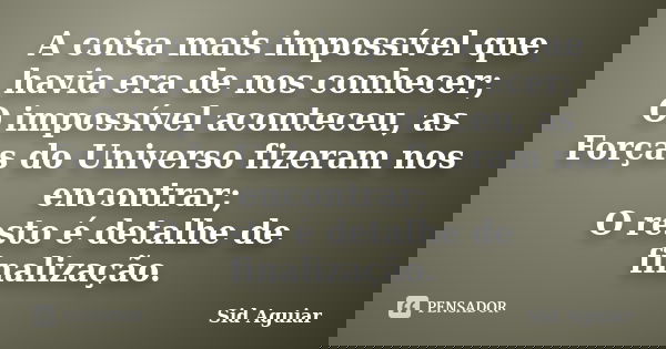 A coisa mais impossível que havia era de nos conhecer; O impossível aconteceu, as Forças do Universo fizeram nos encontrar; O resto é detalhe de finalização.... Frase de Sid Aguiar.