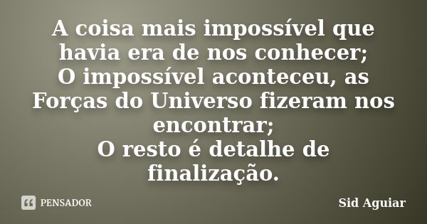 A coisa mais impossível que havia era de nos conhecer; O impossível aconteceu, as Forças do Universo fizeram nos encontrar; O resto é detalhe de finalização.... Frase de Sid Aguiar.