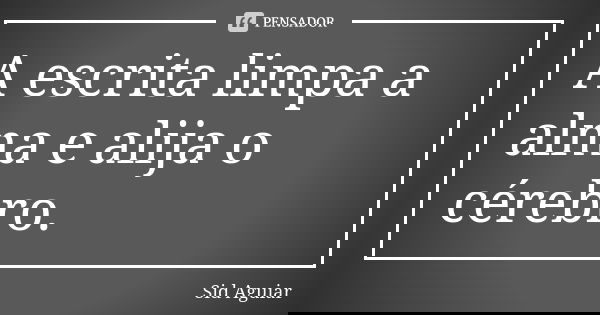 A escrita limpa a alma e alija o cérebro.... Frase de Sid Aguiar.