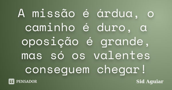 A missão é árdua, o caminho é duro, a oposição é grande, mas só os valentes conseguem chegar!... Frase de Sid Aguiar.