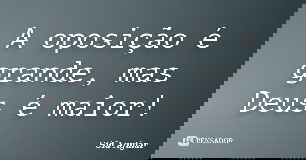 A oposição é grande, mas Deus é maior!... Frase de Sid Aguiar.