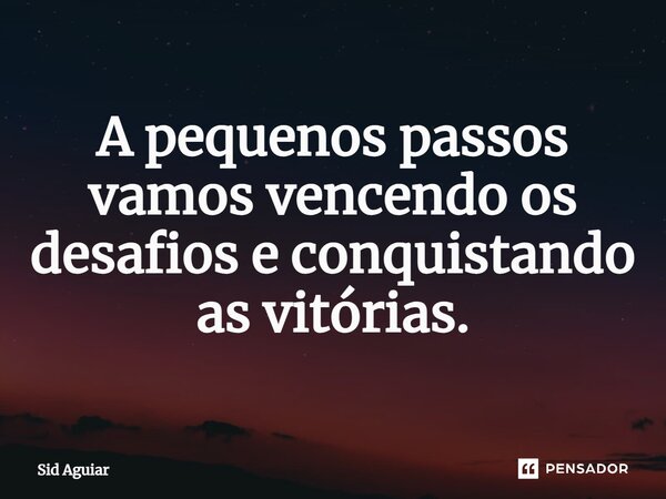 ⁠A pequenos passos vamos vencendo os desafios e conquistando as vitórias.... Frase de Sid Aguiar.