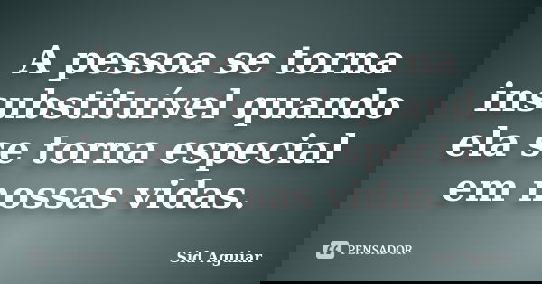 A pessoa se torna insubstituível quando ela se torna especial em nossas vidas.... Frase de Sid Aguiar.