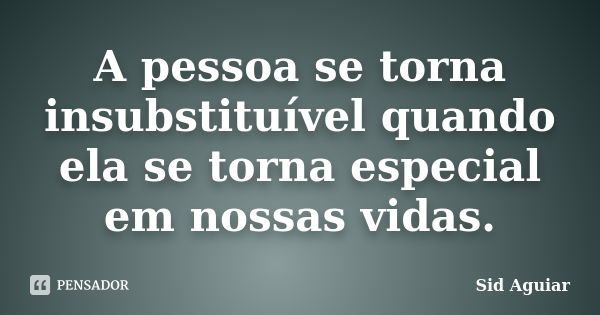 A pessoa se torna insubstituível quando ela se torna especial em nossas vidas.... Frase de Sid Aguiar.