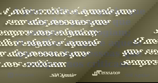 A pior crítica é aquela que vem das pessoas que sempre nos elogiam; O melhor elogio é aquele que vem das pessoas que sempre nos criticam.... Frase de Sid Aguiar.