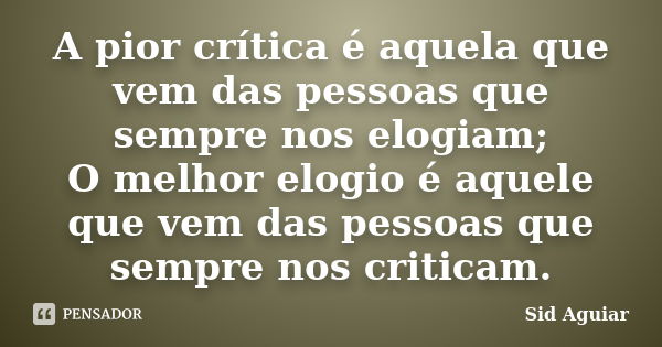 A pior crítica é aquela que vem das pessoas que sempre nos elogiam; O melhor elogio é aquele que vem das pessoas que sempre nos criticam.... Frase de Sid Aguiar.