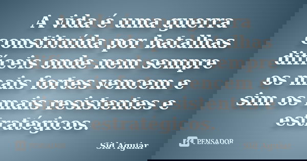 A vida é uma guerra constituída por batalhas difíceis onde nem sempre os mais fortes vencem e sim os mais resistentes e estratégicos.... Frase de Sid Aguiar.